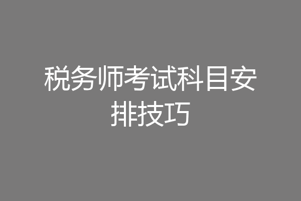 税务师考试科目安排技巧