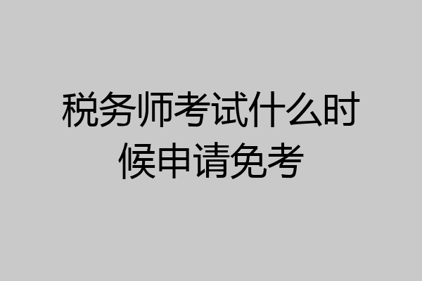 税务师考试什么时候申请免考
