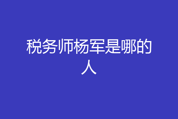 税务师杨军是哪的人