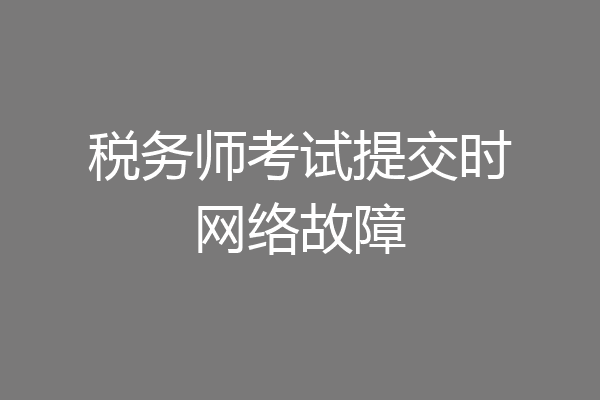 税务师考试提交时网络故障