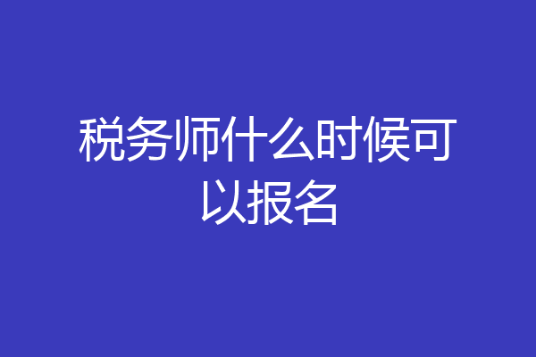 税务师什么时候可以报名