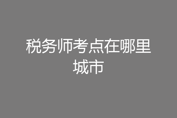 税务师考点在哪里城市
