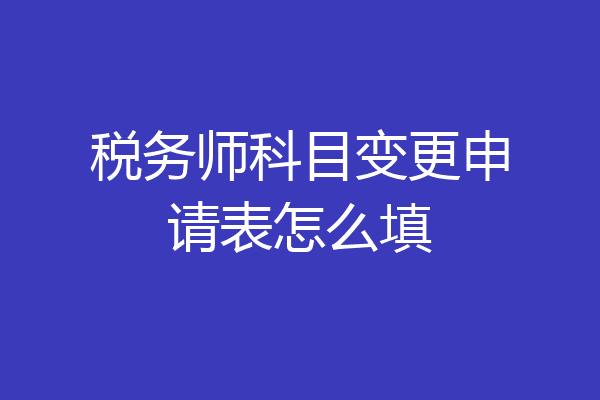 税务师科目变更申请表怎么填
