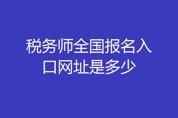 税务师全国报名入口网址是多少