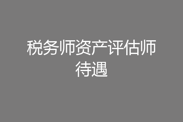 税务师资产评估师待遇