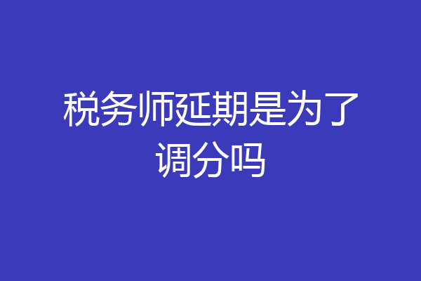 税务师延期是为了调分吗