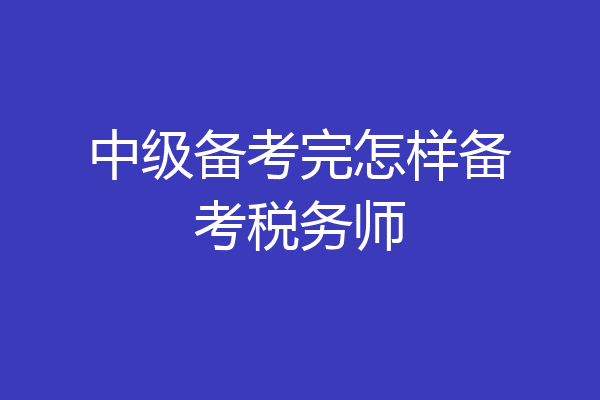 中级备考完怎样备考税务师