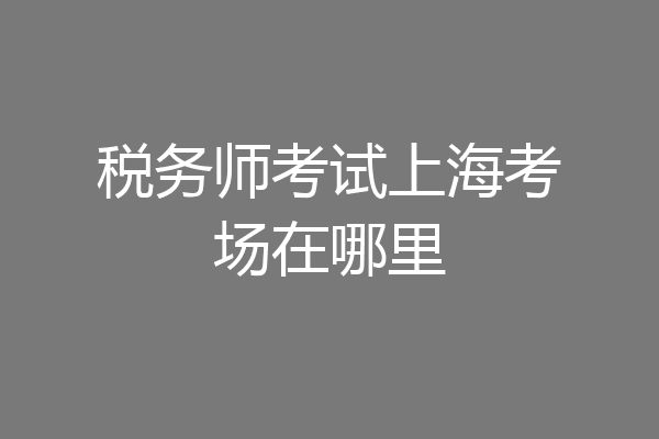 税务师考试上海考场在哪里