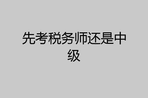 先考税务师还是中级