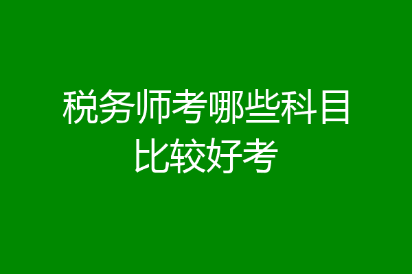 税务师考哪些科目比较好考