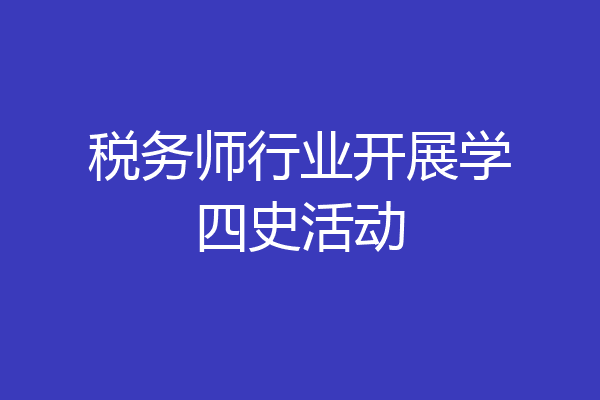 税务师行业开展学四史活动