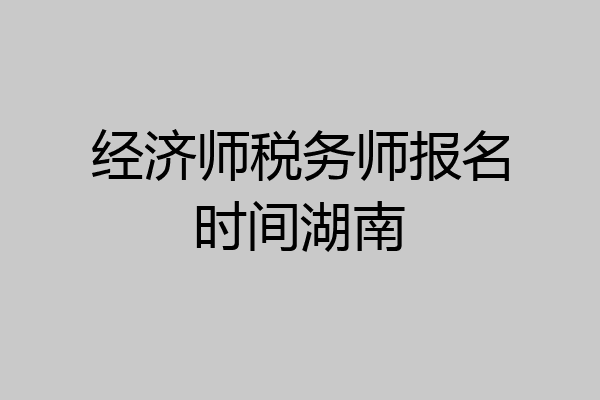 经济师税务师报名时间湖南