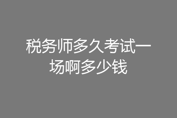 税务师多久考试一场啊多少钱