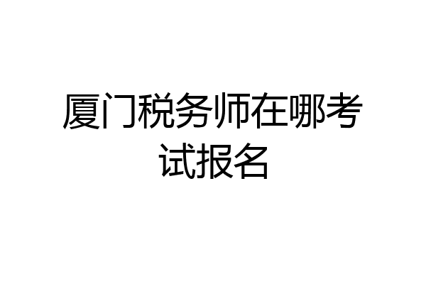 厦门税务师在哪考试报名