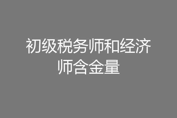 初级税务师和经济师含金量