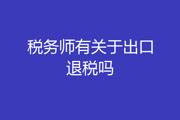 税务师有关于出口退税吗