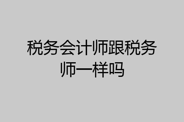 税务会计师跟税务师一样吗