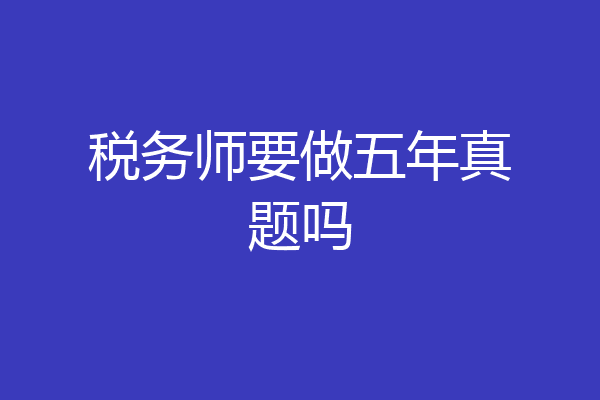 税务师要做五年真题吗