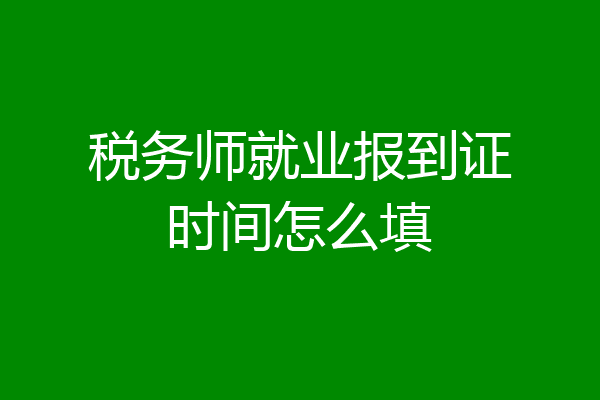 税务师就业报到证时间怎么填