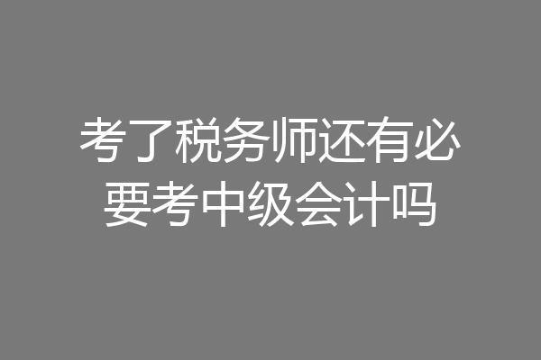 考了税务师还有必要考中级会计吗