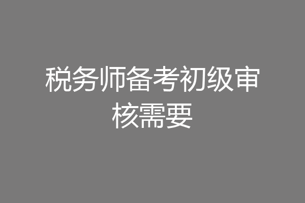 税务师备考初级审核需要