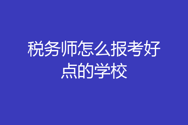 税务师怎么报考好点的学校
