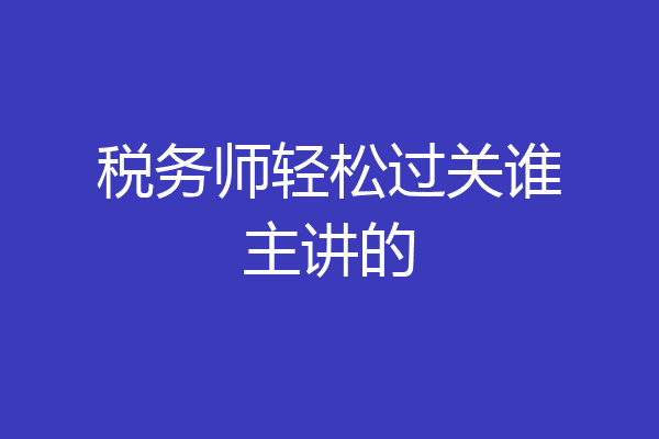 税务师轻松过关谁主讲的