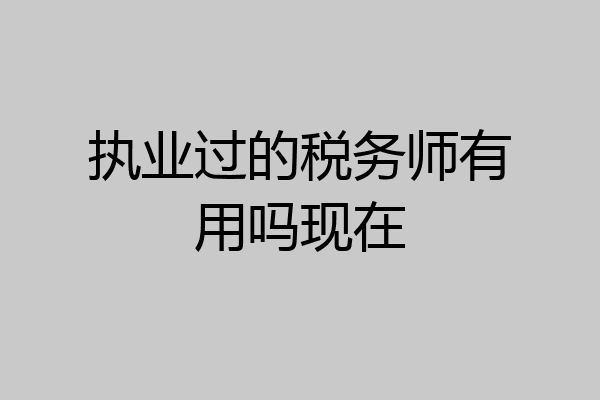 执业过的税务师有用吗现在