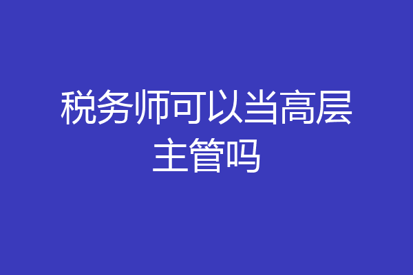 税务师可以当高层主管吗