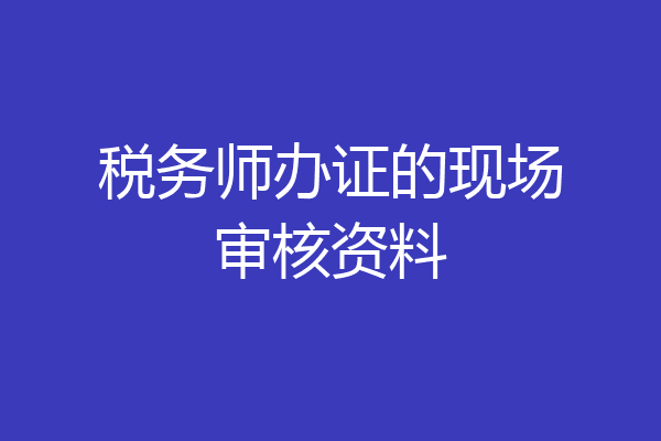 税务师办证的现场审核资料