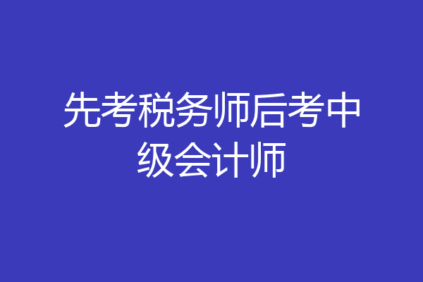 先考税务师后考中级会计师