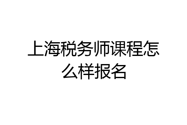 上海税务师课程怎么样报名