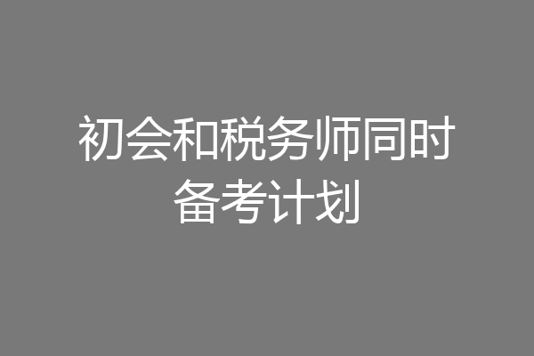 初会和税务师同时备考计划