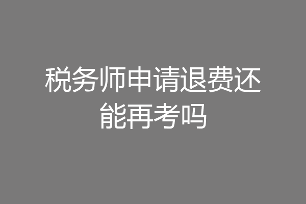 税务师申请退费还能再考吗