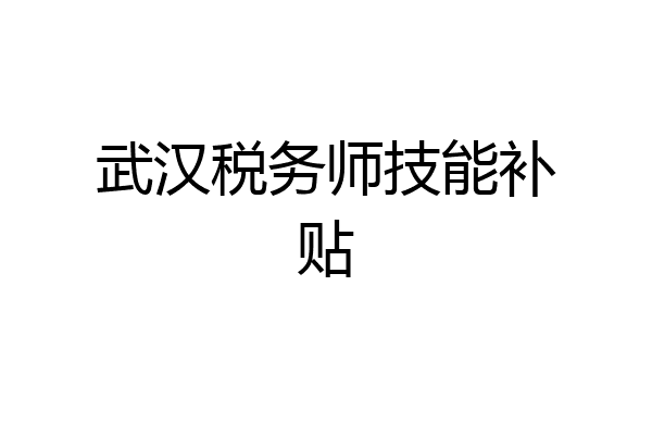 武汉税务师技能补贴