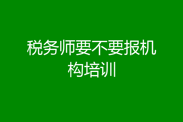 税务师要不要报机构培训