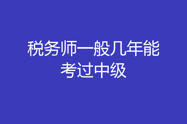 税务师一般几年能考过中级