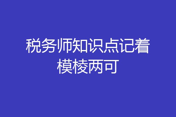 税务师知识点记着模棱两可