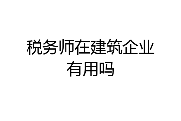 税务师在建筑企业有用吗