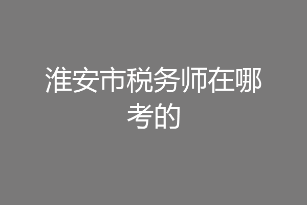 淮安市税务师在哪考的