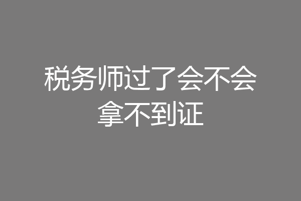 税务师过了会不会拿不到证