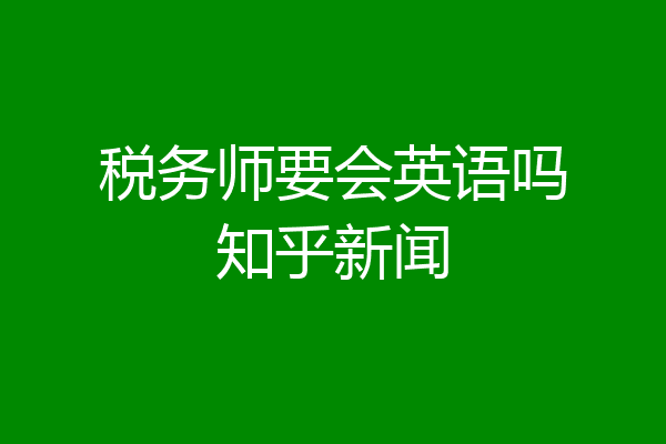 税务师要会英语吗知乎新闻