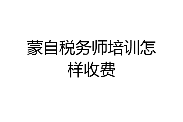 蒙自税务师培训怎样收费