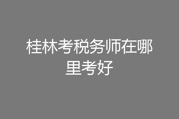 桂林考税务师在哪里考好