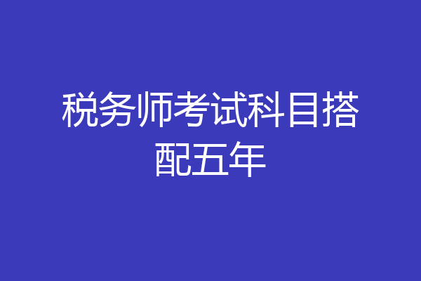税务师考试科目搭配五年