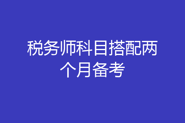 税务师科目搭配两个月备考