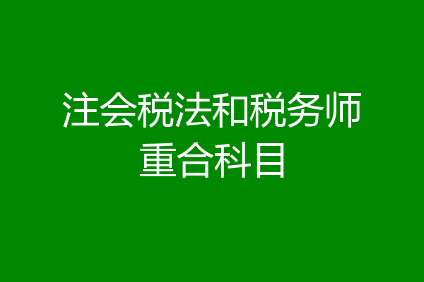 注会税法和税务师重合科目
