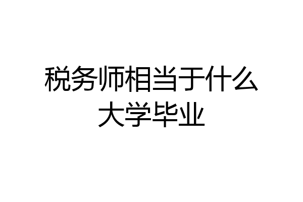 税务师相当于什么大学毕业