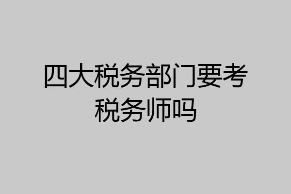 四大税务部门要考税务师吗