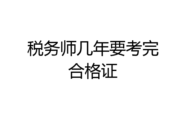 税务师几年要考完合格证